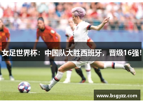女足世界杯：中国队大胜西班牙，晋级16强！