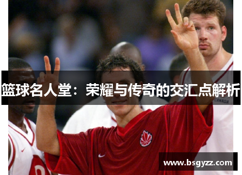 篮球名人堂：荣耀与传奇的交汇点解析