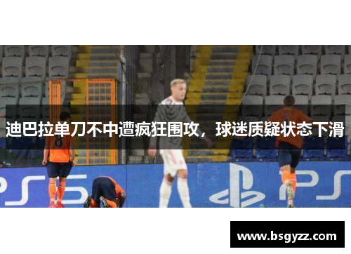 迪巴拉单刀不中遭疯狂围攻，球迷质疑状态下滑