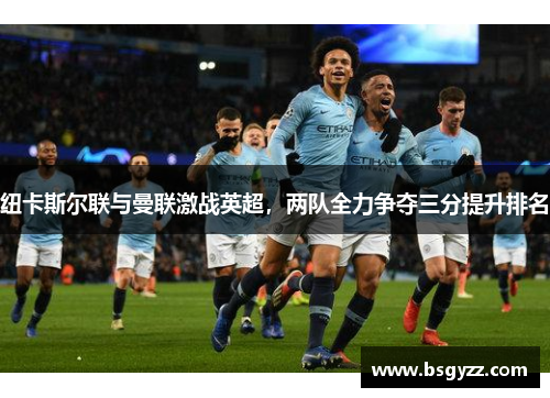 纽卡斯尔联与曼联激战英超，两队全力争夺三分提升排名
