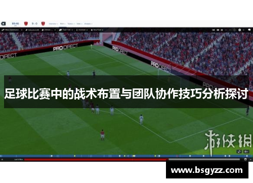 足球比赛中的战术布置与团队协作技巧分析探讨