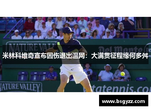 米林科维奇宣布因伤退出温网：大满贯征程缘何多舛