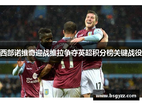 西部诺维奇迎战维拉争夺英超积分榜关键战役
