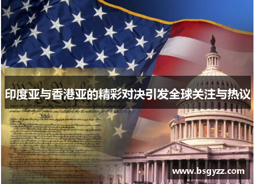印度亚与香港亚的精彩对决引发全球关注与热议