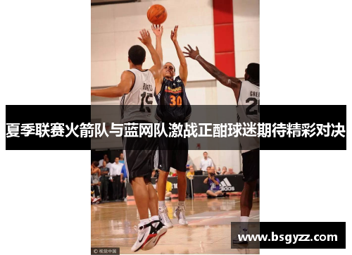 夏季联赛火箭队与蓝网队激战正酣球迷期待精彩对决