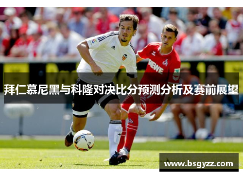 拜仁慕尼黑与科隆对决比分预测分析及赛前展望