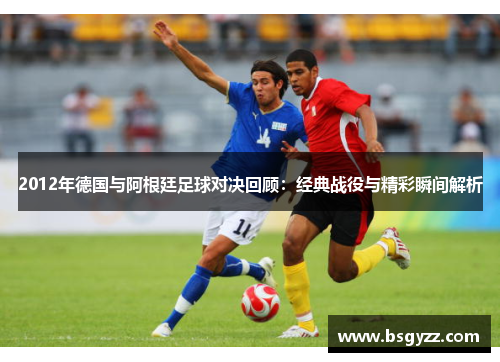 2012年德国与阿根廷足球对决回顾：经典战役与精彩瞬间解析